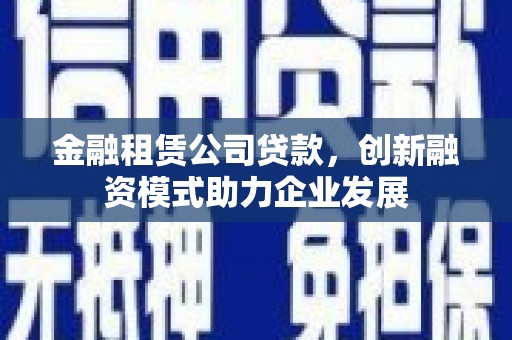 凤县金融租赁公司贷款，创新融资模式助力企业发展
