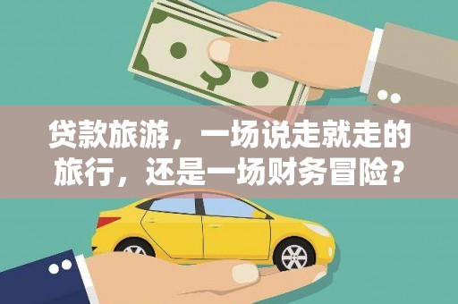 凤县贷款旅游，一场说走就走的旅行，还是一场财务冒险？