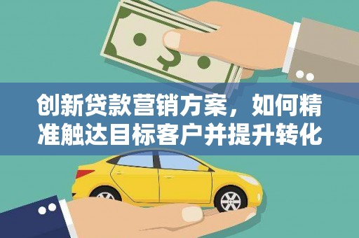 凤县创新贷款营销方案，如何精准触达目标客户并提升转化率