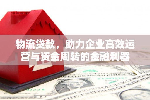 凤县物流贷款，助力企业高效运营与资金周转的金融利器