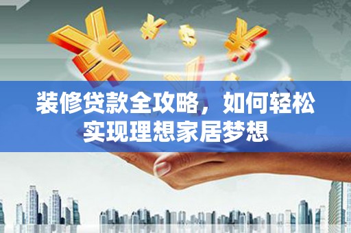 凤县装修贷款全攻略，如何轻松实现理想家居梦想