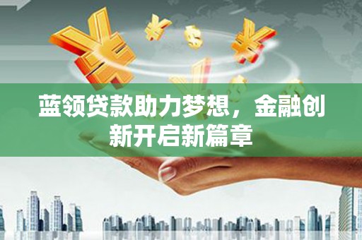 凤县蓝领贷款助力梦想，金融创新开启新篇章