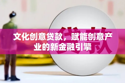 凤县文化创意贷款，赋能创意产业的新金融引擎