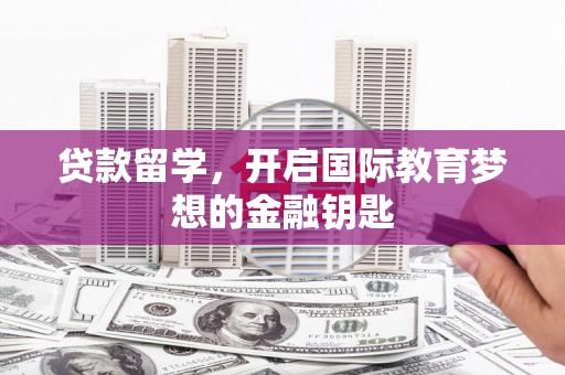 凤县贷款留学，开启国际教育梦想的金融钥匙