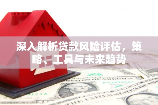 凤县深入解析贷款风险评估，策略、工具与未来趋势