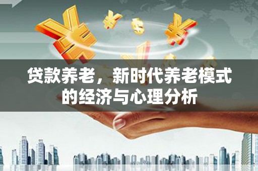凤县贷款养老，新时代养老模式的经济与心理分析