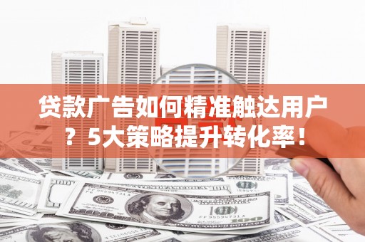 凤县贷款广告如何精准触达用户？5大策略提升转化率！