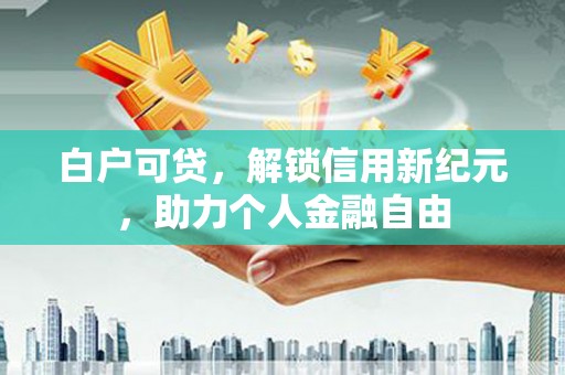 凤县白户可贷，解锁信用新纪元，助力个人金融自由