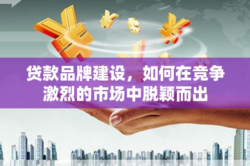 凤县贷款品牌建设，如何在竞争激烈的市场中脱颖而出