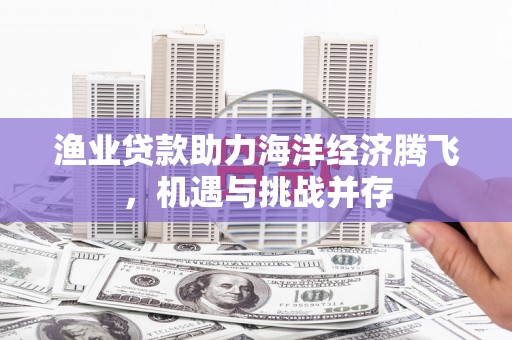 凤县渔业贷款助力海洋经济腾飞，机遇与挑战并存