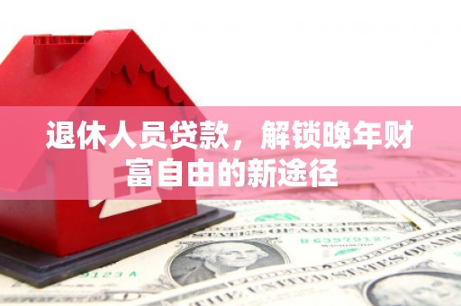 凤县退休人员贷款，解锁晚年财富自由的新途径