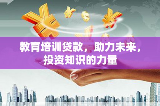 凤县教育培训贷款，助力未来，投资知识的力量