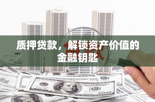 凤县质押贷款，解锁资产价值的金融钥匙