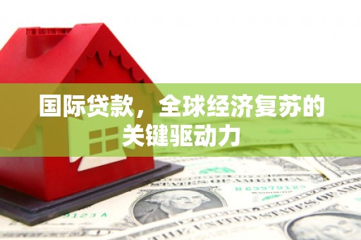 凤县国际贷款，全球经济复苏的关键驱动力