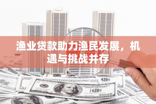 凤县渔业贷款助力渔民发展，机遇与挑战并存