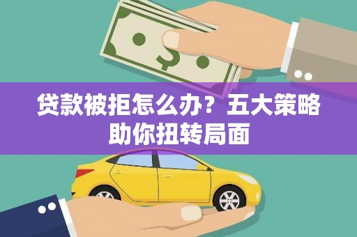 凤县贷款被拒怎么办？五大策略助你扭转局面