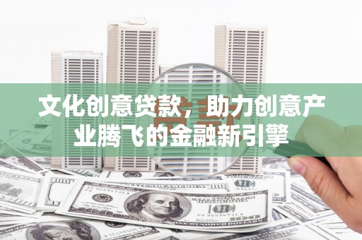 凤县文化创意贷款，助力创意产业腾飞的金融新引擎