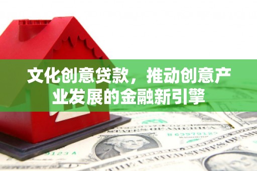 凤县文化创意贷款，推动创意产业发展的金融新引擎