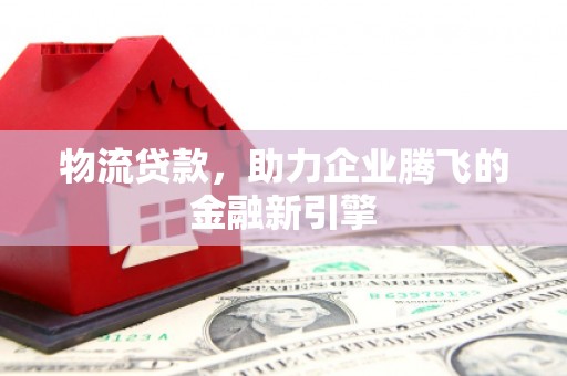 凤县物流贷款，助力企业腾飞的金融新引擎