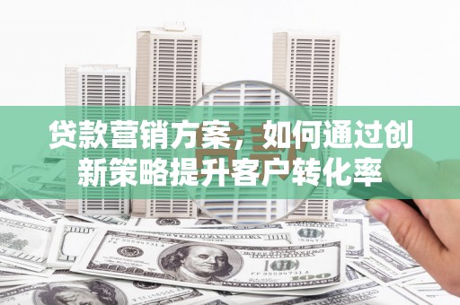 凤县贷款营销方案，如何通过创新策略提升客户转化率