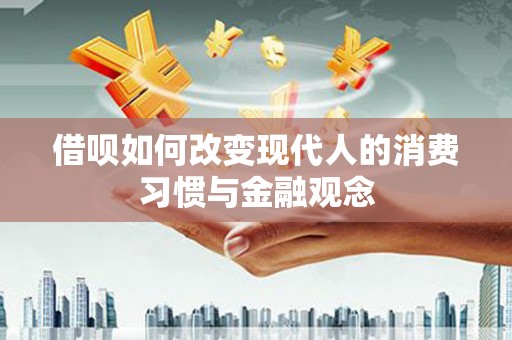 凤县借呗如何改变现代人的消费习惯与金融观念