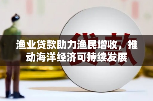 凤县渔业贷款助力渔民增收，推动海洋经济可持续发展