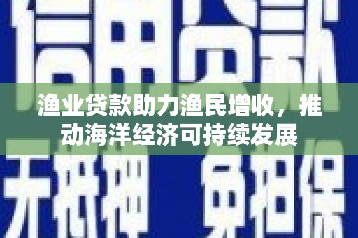 凤县渔业贷款助力渔民增收，推动海洋经济可持续发展