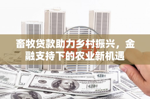 凤县畜牧贷款助力乡村振兴，金融支持下的农业新机遇