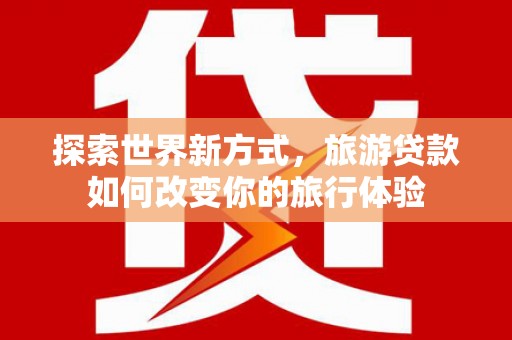 凤县探索世界新方式，旅游贷款如何改变你的旅行体验