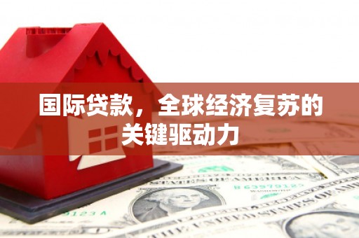 凤县国际贷款，全球经济复苏的关键驱动力