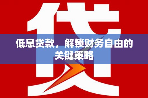 凤县低息贷款，解锁财务自由的关键策略