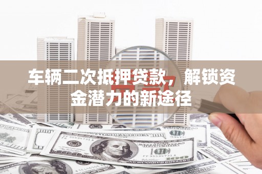 凤县车辆二次抵押贷款，解锁资金潜力的新途径
