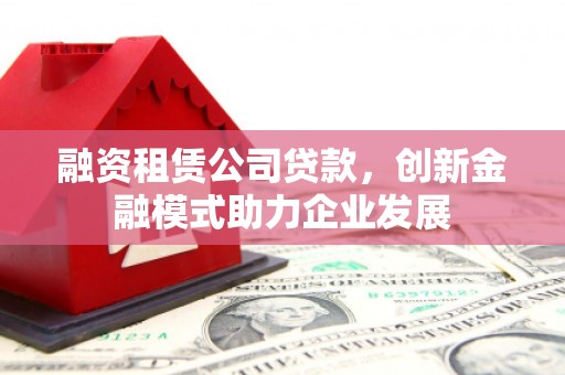 凤县融资租赁公司贷款，创新金融模式助力企业发展