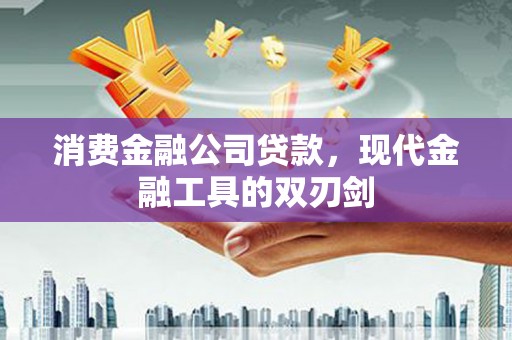 凤县消费金融公司贷款，现代金融工具的双刃剑
