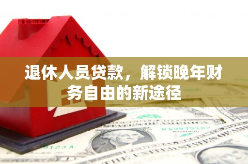 凤县退休人员贷款，解锁晚年财务自由的新途径
