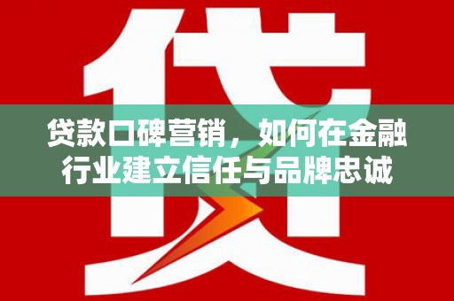 凤县贷款口碑营销，如何在金融行业建立信任与品牌忠诚