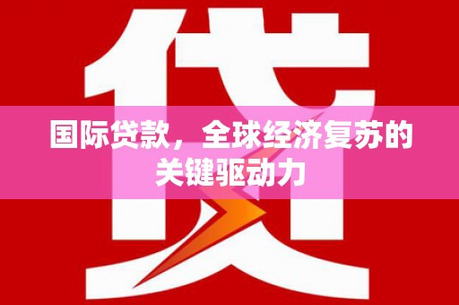 凤县国际贷款，全球经济复苏的关键驱动力