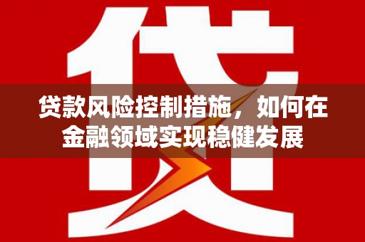 凤县贷款风险控制措施，如何在金融领域实现稳健发展