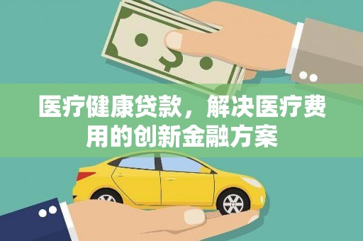 凤县医疗健康贷款，解决医疗费用的创新金融方案