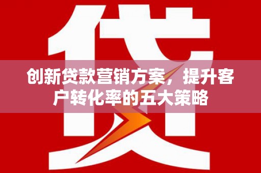 凤县创新贷款营销方案，提升客户转化率的五大策略
