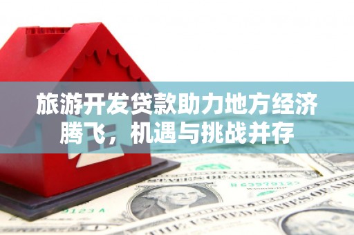 凤县旅游开发贷款助力地方经济腾飞，机遇与挑战并存