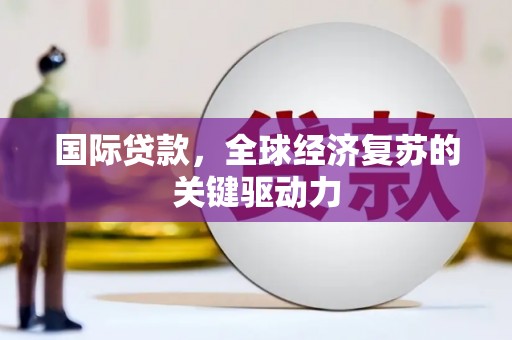 凤县国际贷款，全球经济复苏的关键驱动力