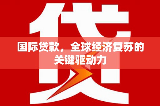 凤县国际贷款，全球经济复苏的关键驱动力