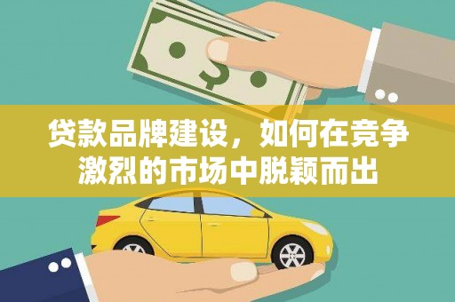 凤县贷款品牌建设，如何在竞争激烈的市场中脱颖而出