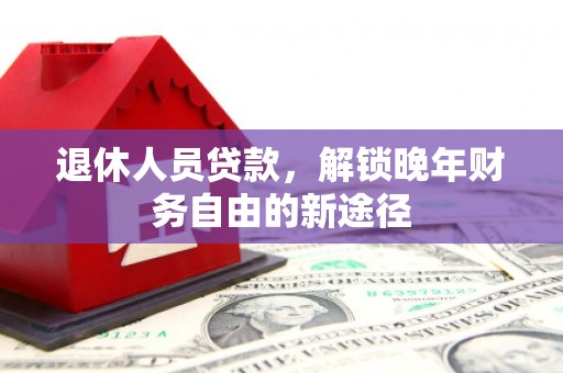 凤县退休人员贷款，解锁晚年财务自由的新途径