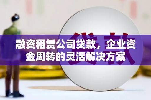 凤县融资租赁公司贷款，企业资金周转的灵活解决方案