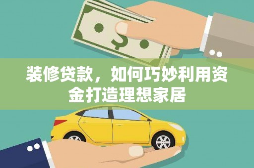 凤县装修贷款，如何巧妙利用资金打造理想家居