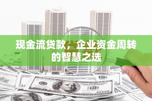 凤县现金流贷款，企业资金周转的智慧之选