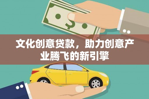 凤县文化创意贷款，助力创意产业腾飞的新引擎