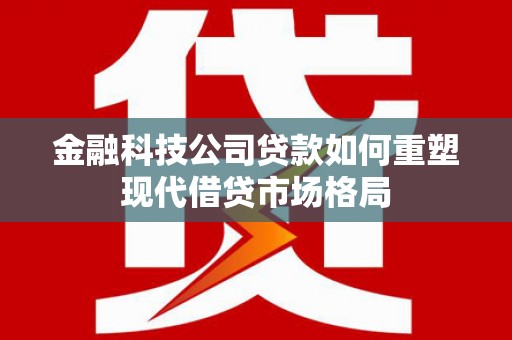 凤县金融科技公司贷款如何重塑现代借贷市场格局
